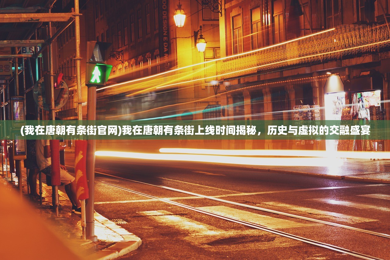 (我在唐朝有条街官网)我在唐朝有条街上线时间揭秘,历史与虚拟的交融盛宴 (我在唐朝有条街官网)我在唐朝有条街上线时间揭秘,历史与虚拟的交融盛宴