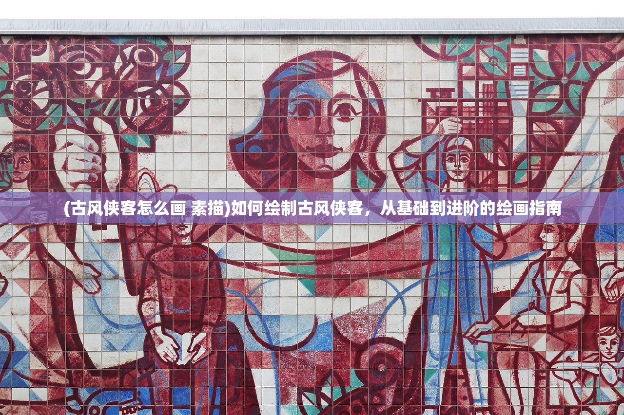 (古风侠客怎么画 素描)如何绘制古风侠客，从基础到进阶的绘画指南