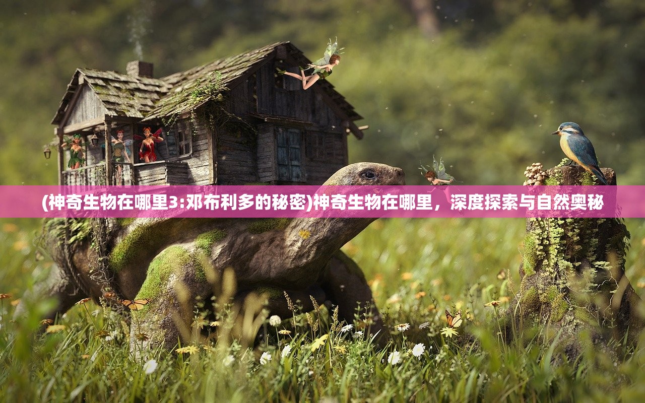 (神奇生物在哪里3:邓布利多的秘密)神奇生物在哪里，深度探索与自然奥秘