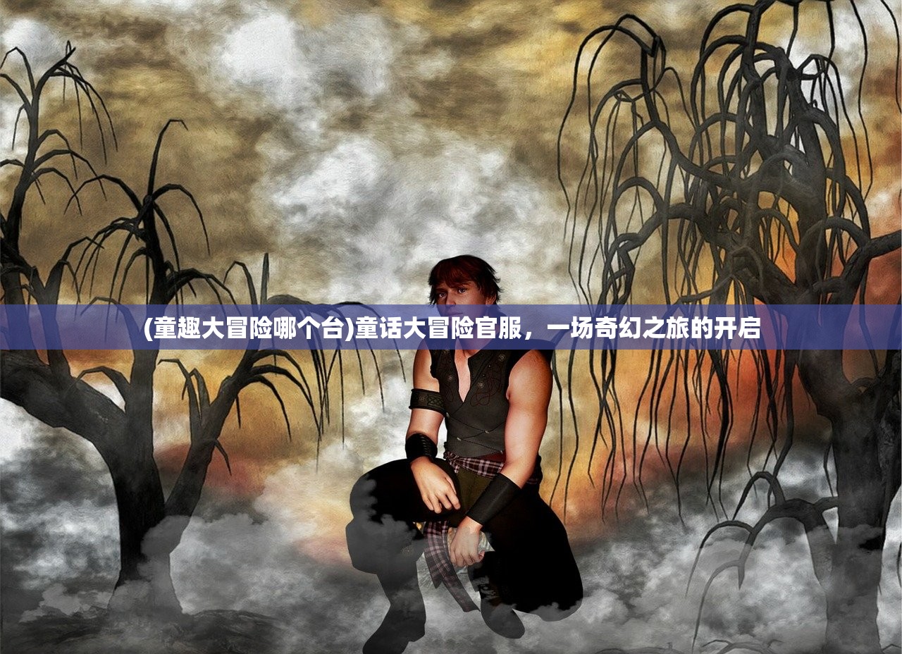 (童趣大冒险哪个台)童话大冒险官服，一场奇幻之旅的开启