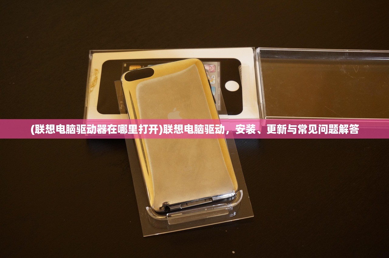 (联想电脑驱动器在哪里打开)联想电脑驱动,安装、更新与常见问题解答 (联想电脑驱动器在哪里打开)联想电脑驱动,安装、更新与常见问题解答