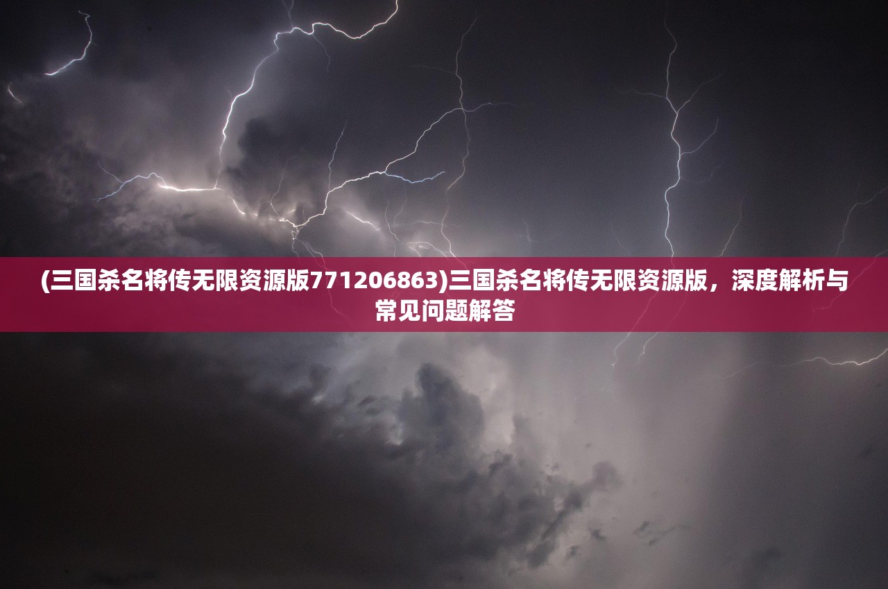 (三国杀名将传无限资源版771206863)三国杀名将传无限资源版，深度解析与常见问题解答