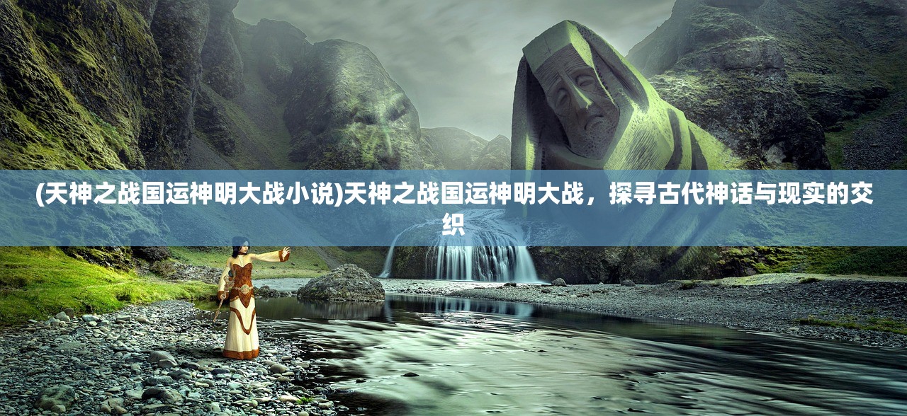 (天神之战国运神明大战小说)天神之战国运神明大战,探寻古代神话与现实的交织 (天神之战国运神明大战小说)天神之战国运神明大战,探寻古代神话与现实的交织