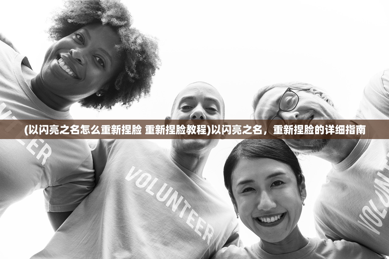 (以闪亮之名怎么重新捏脸 重新捏脸教程)以闪亮之名,重新捏脸的详细指南 (以闪亮之名怎么重新捏脸 重新捏脸教程)以闪亮之名,重新捏脸的详细指南