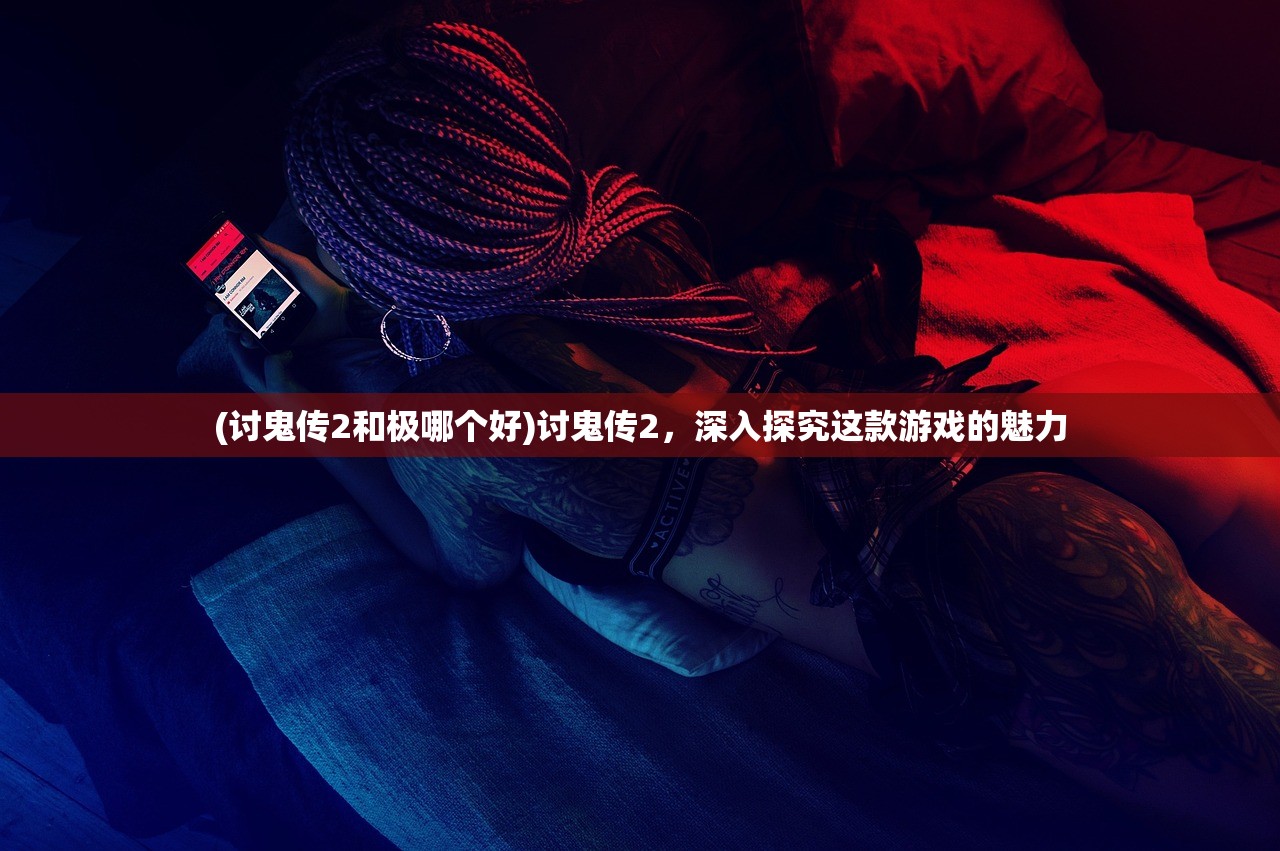 (讨鬼传2和极哪个好)讨鬼传2,深入探究这款游戏的魅力 (讨鬼传2和极哪个好)讨鬼传2,深入探究这款游戏的魅力