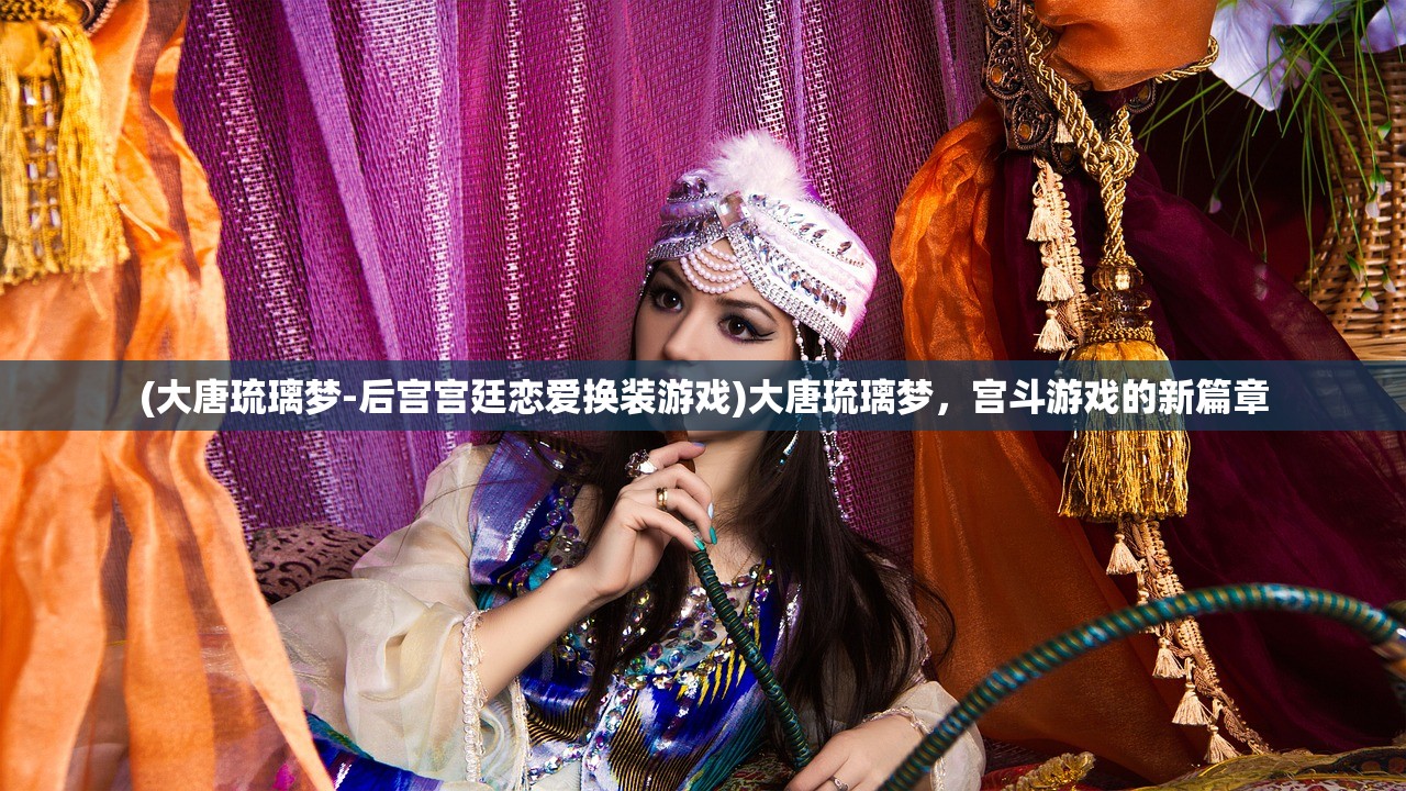 (大唐琉璃梦-后宫宫廷恋爱换装游戏)大唐琉璃梦,宫斗游戏的新篇章 (大唐琉璃梦-后宫宫廷恋爱换装游戏)大唐琉璃梦,宫斗游戏的新篇章