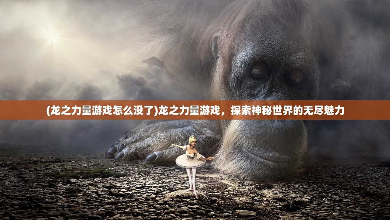 (龙之力量游戏怎么没了)龙之力量游戏，探索神秘世界的无尽魅力