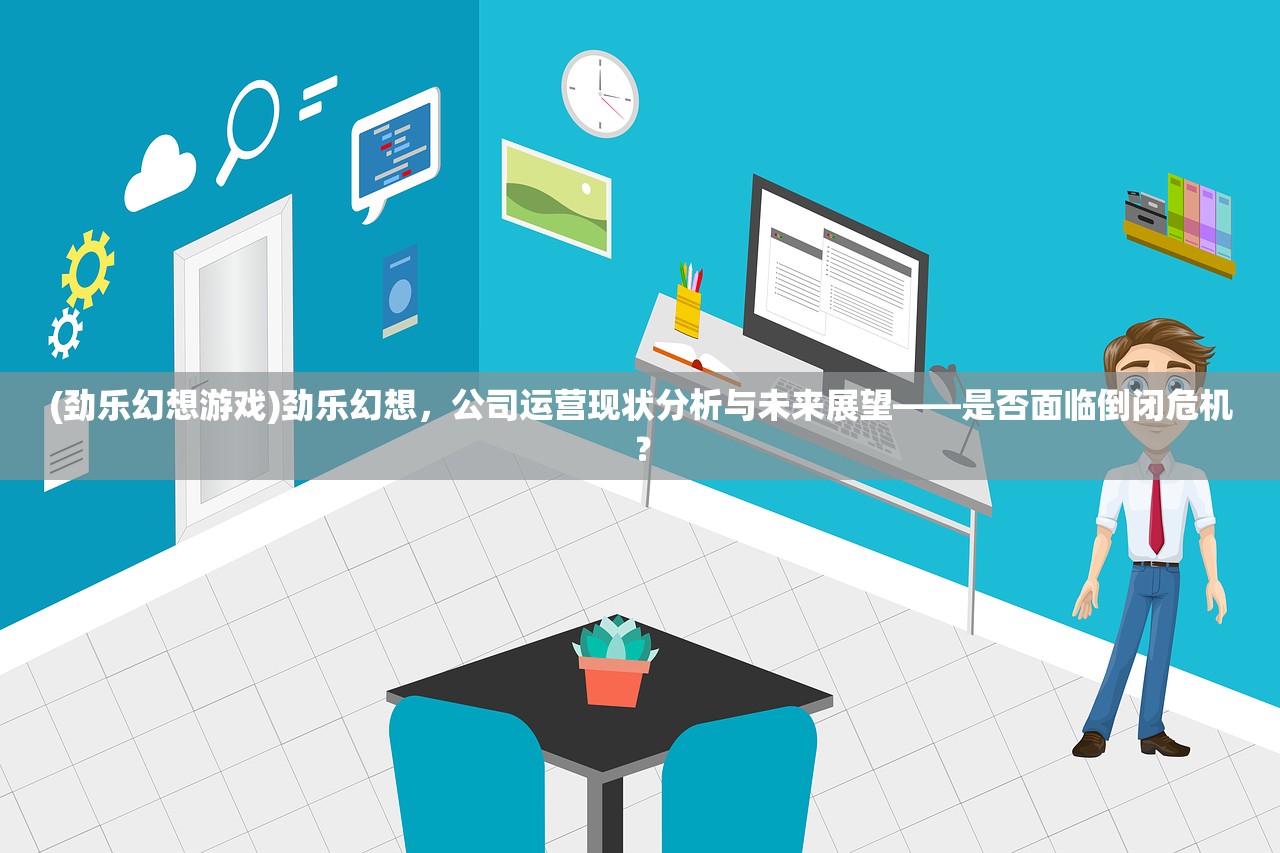 (劲乐幻想游戏)劲乐幻想,公司运营现状分析与未来展望——是否面临倒闭危机? (劲乐幻想游戏)劲乐幻想,公司运营现状分析与未来展望——是否面临倒闭危机?