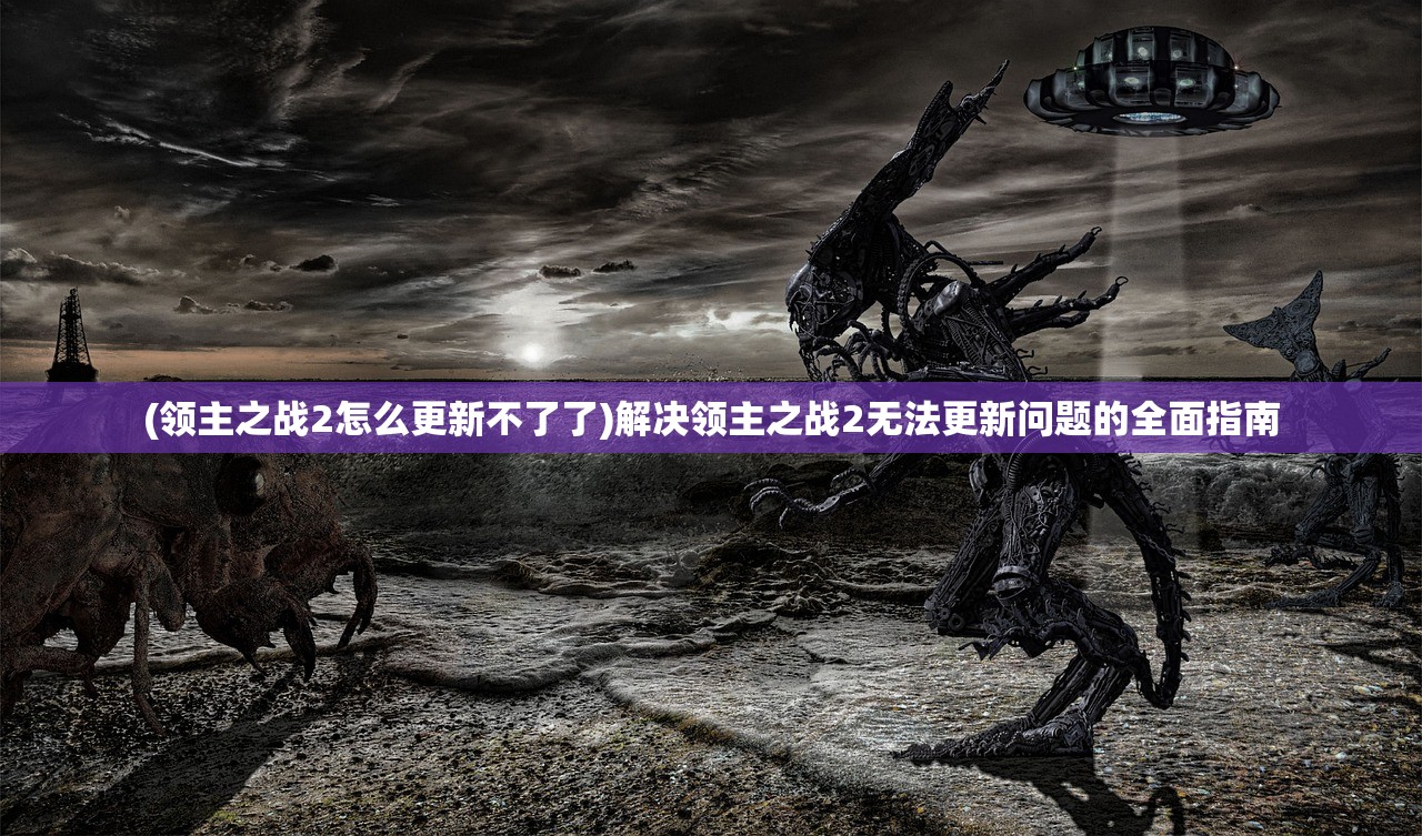 (领主之战2怎么更新不了了)解决领主之战2无法更新问题的全面指南
