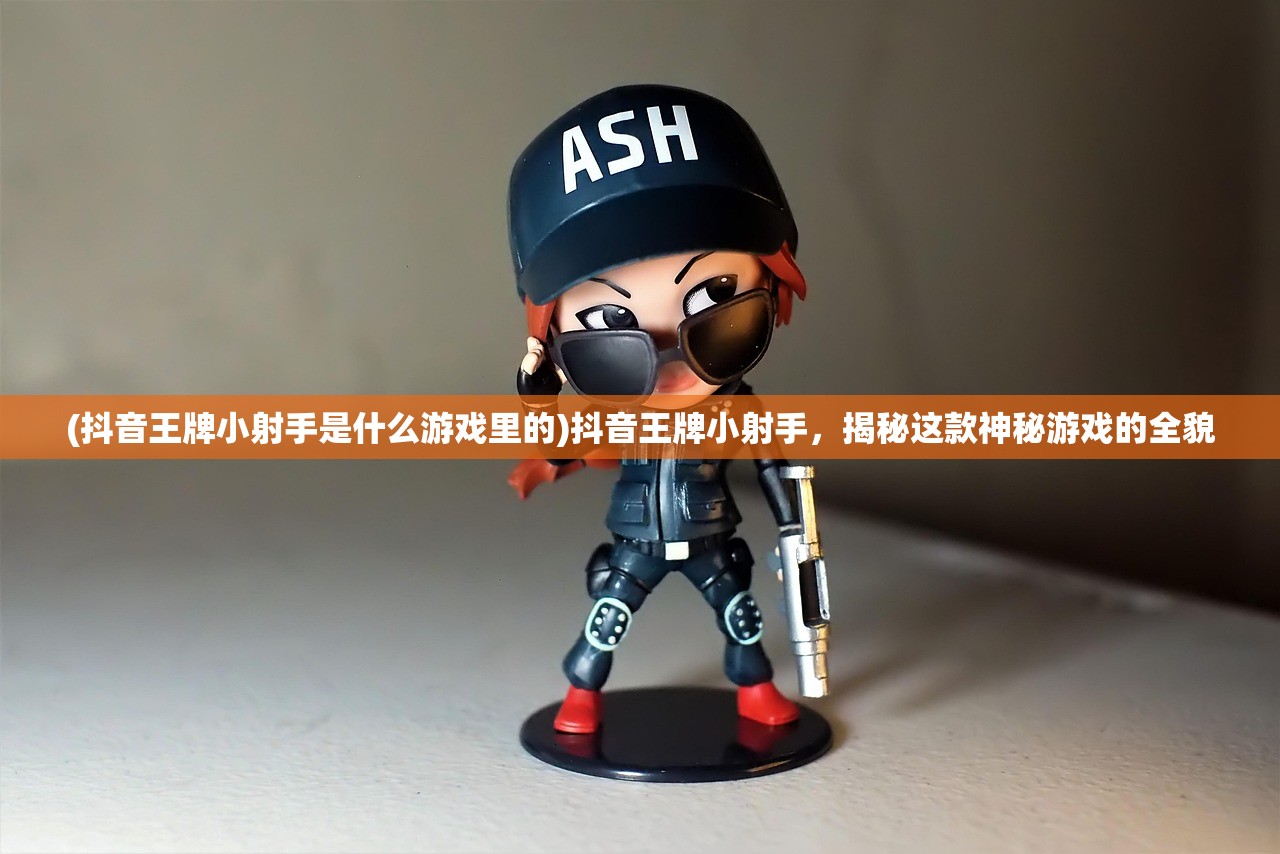 (抖音王牌小射手是什么游戏里的)抖音王牌小射手,揭秘这款神秘游戏的全貌 (抖音王牌小射手是什么游戏里的)抖音王牌小射手,揭秘这款神秘游戏的全貌