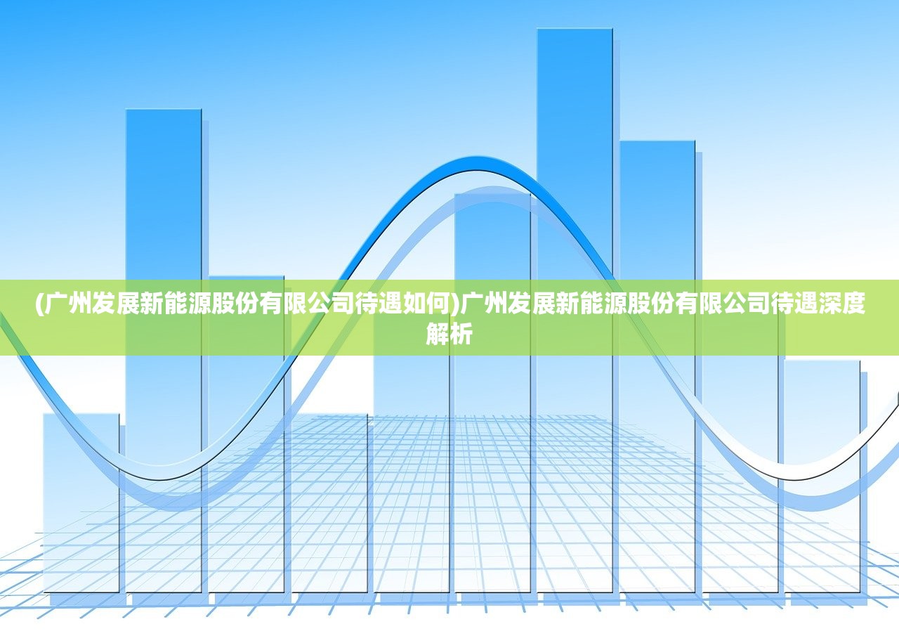 (广州发展新能源股份有限公司待遇如何)广州发展新能源股份有限公司待遇深度解析