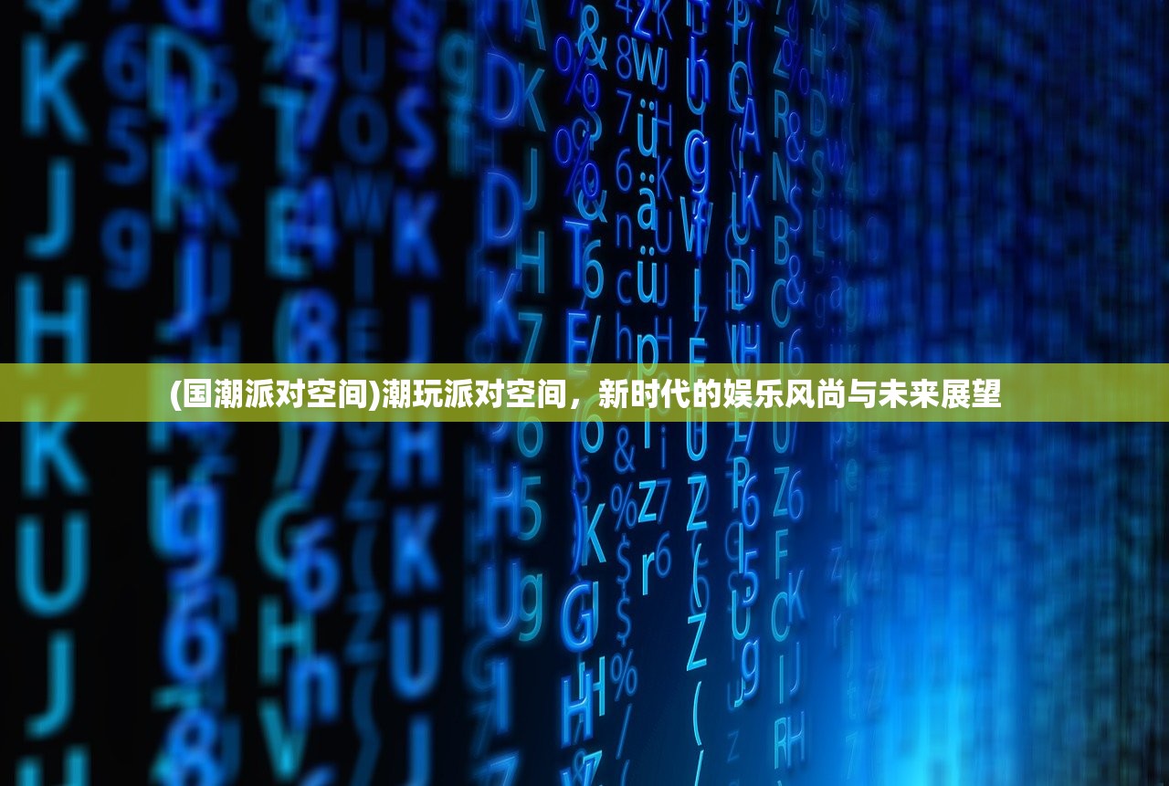 (国潮派对空间)潮玩派对空间,新时代的娱乐风尚与未来展望 (国潮派对空间)潮玩派对空间,新时代的娱乐风尚与未来展望
