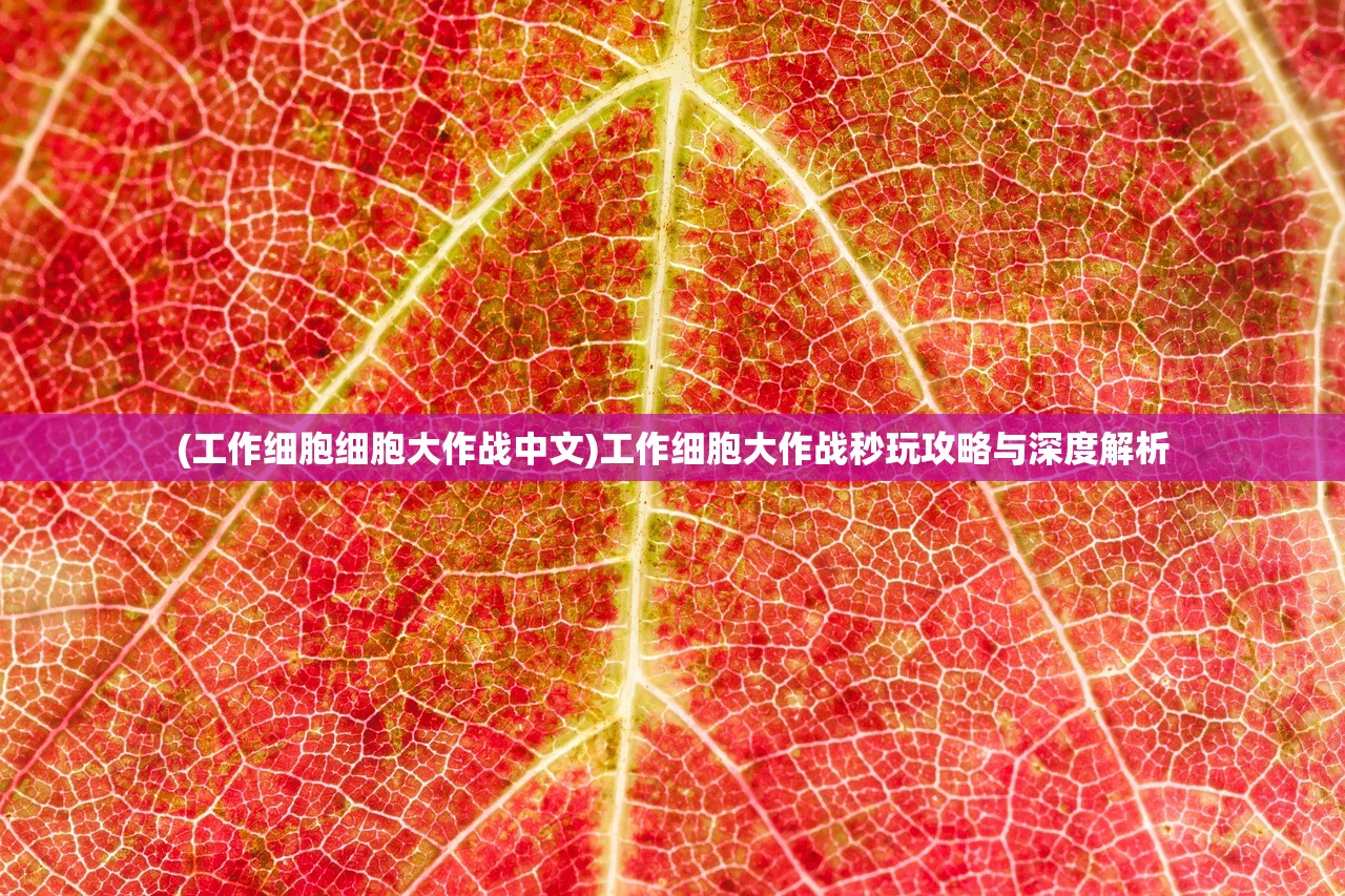 (工作细胞细胞大作战中文)工作细胞大作战秒玩攻略与深度解析 (工作细胞细胞大作战中文)工作细胞大作战秒玩攻略与深度解析