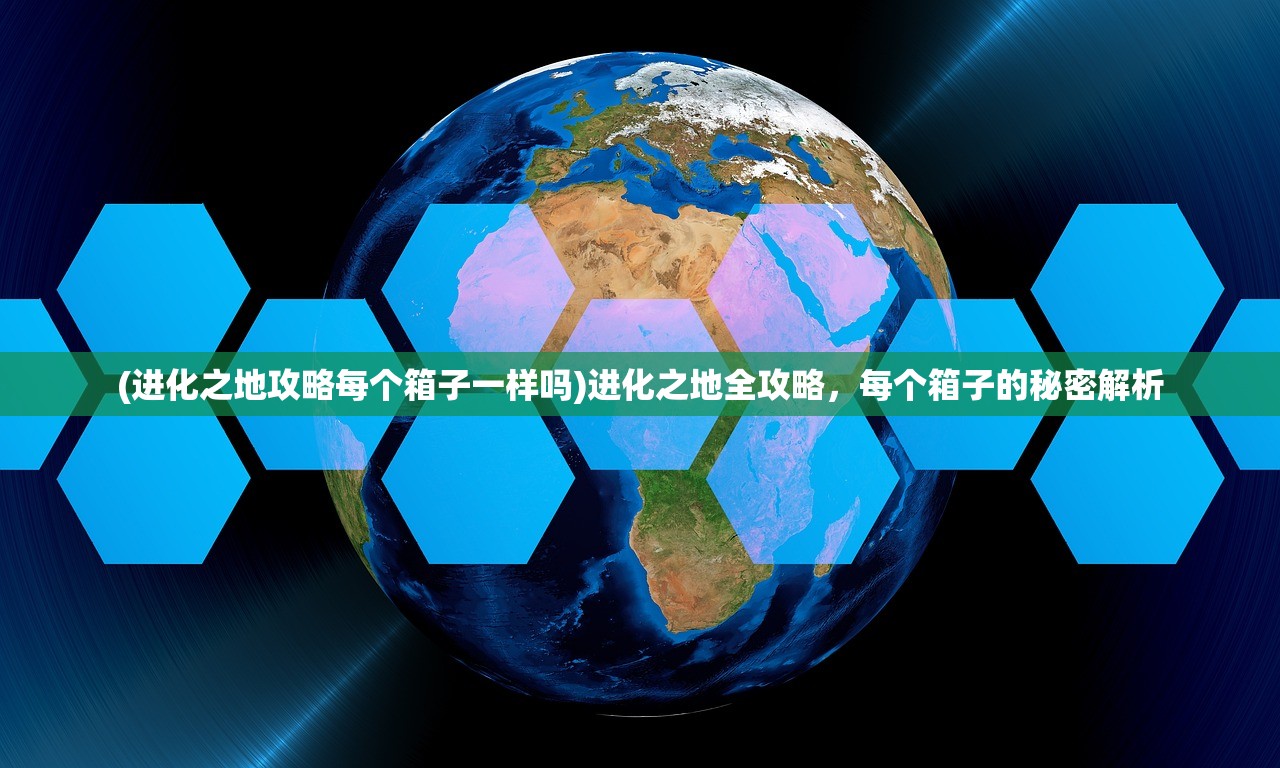 (进化之地攻略每个箱子一样吗)进化之地全攻略，每个箱子的秘密解析