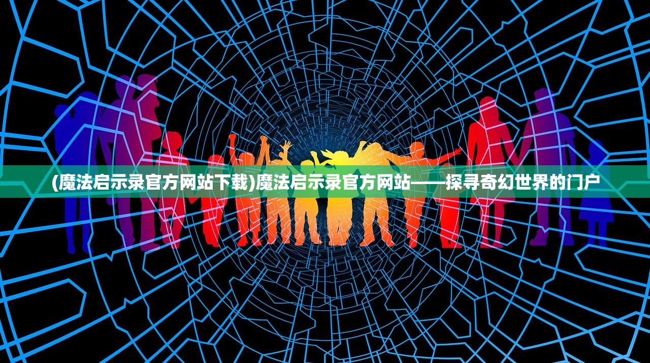 (魔法启示录官方网站下载)魔法启示录官方网站——探寻奇幻世界的门户