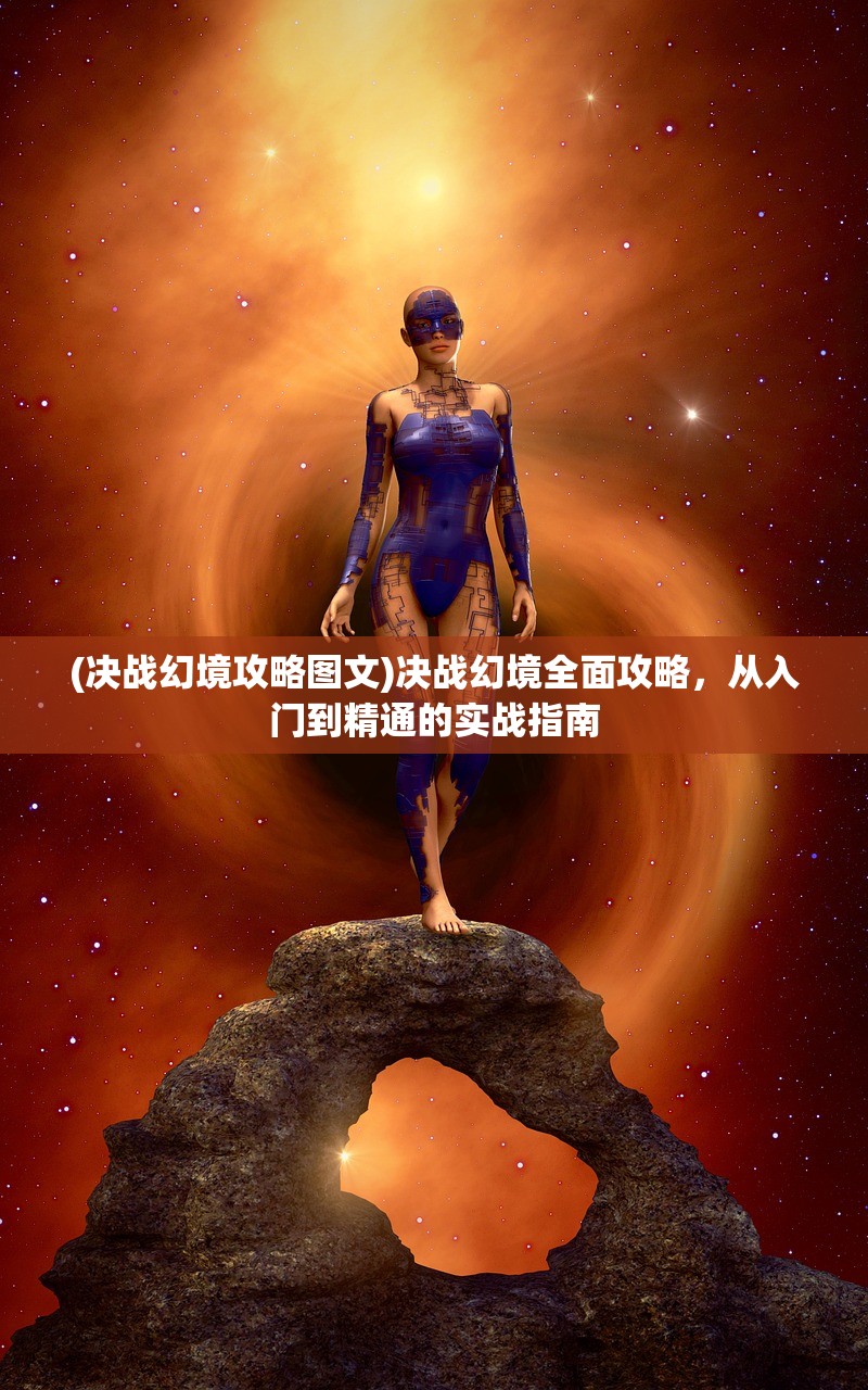 (决战幻境攻略图文)决战幻境全面攻略，从入门到精通的实战指南