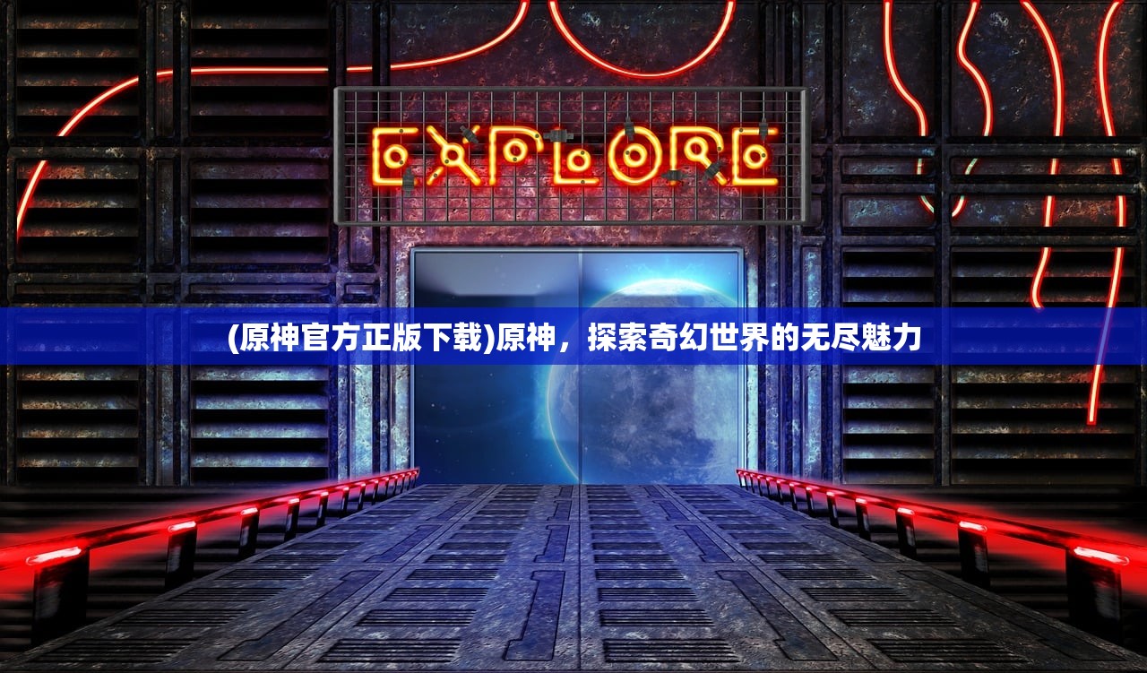 (原神官方正版下载)原神，探索奇幻世界的无尽魅力