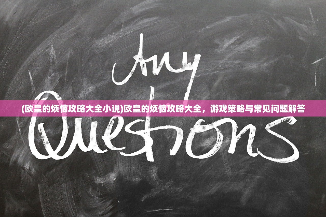 (欧皇的烦恼攻略大全小说)欧皇的烦恼攻略大全，游戏策略与常见问题解答