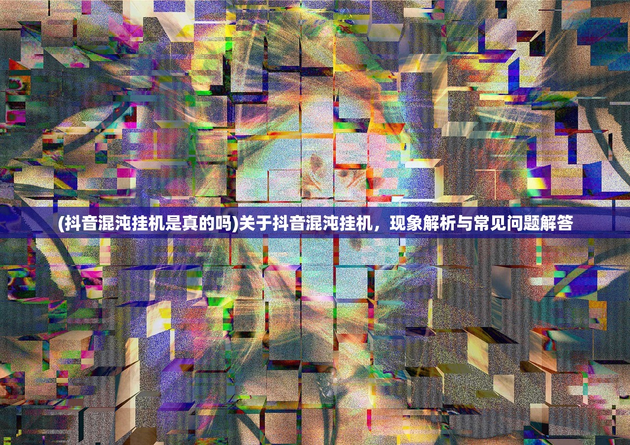 (抖音混沌挂机是真的吗)关于抖音混沌挂机,现象解析与常见问题解答 (抖音混沌挂机是真的吗)关于抖音混沌挂机,现象解析与常见问题解答