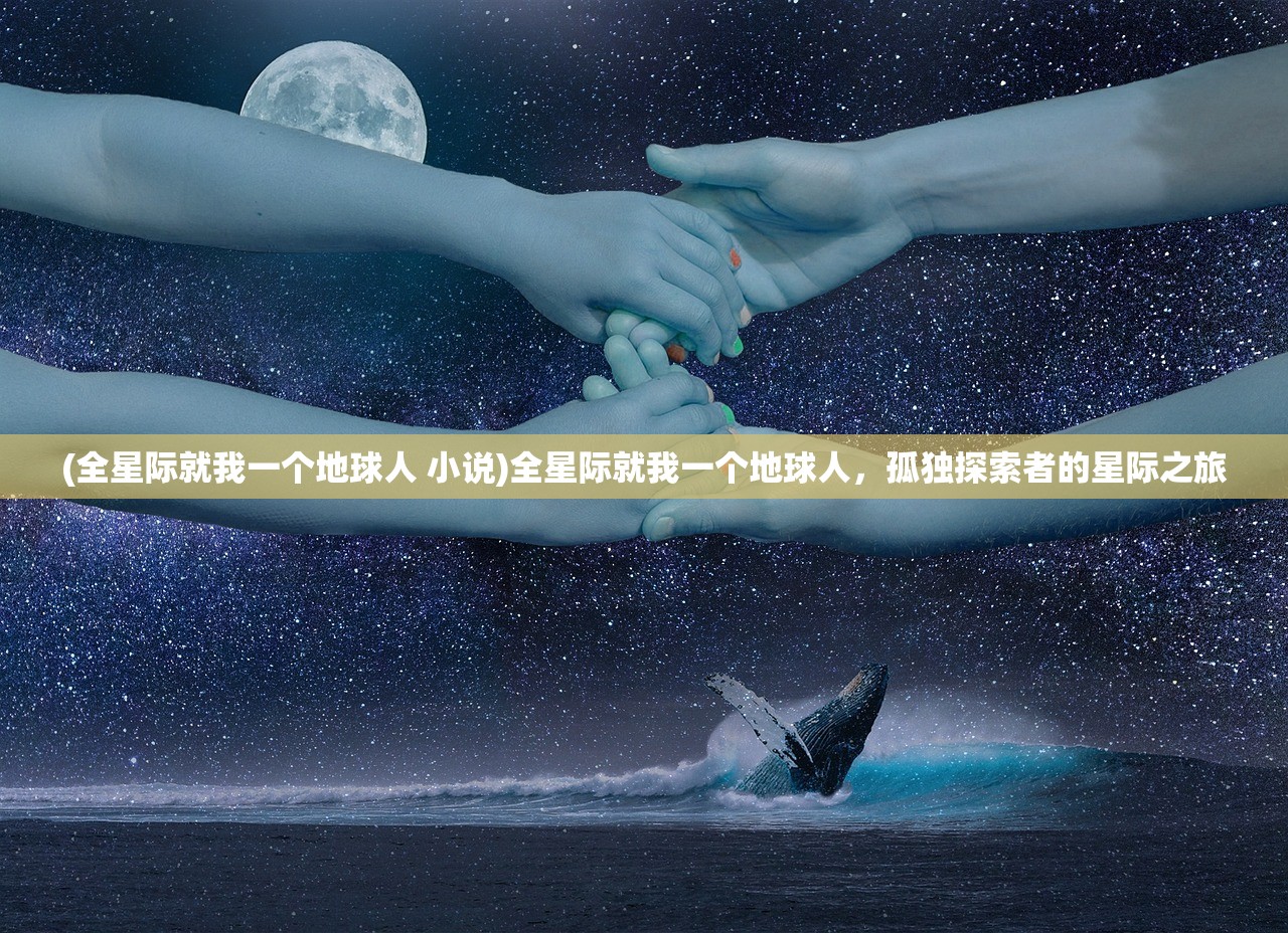(全星际就我一个地球人 小说)全星际就我一个地球人,孤独探索者的星际之旅 (全星际就我一个地球人 小说)全星际就我一个地球人,孤独探索者的星际之旅