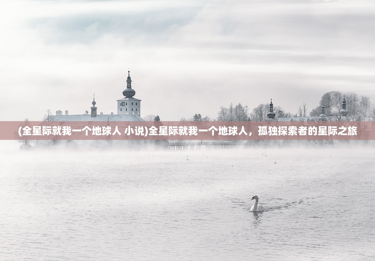 (全星际就我一个地球人 小说)全星际就我一个地球人,孤独探索者的星际之旅 (全星际就我一个地球人 小说)全星际就我一个地球人,孤独探索者的星际之旅
