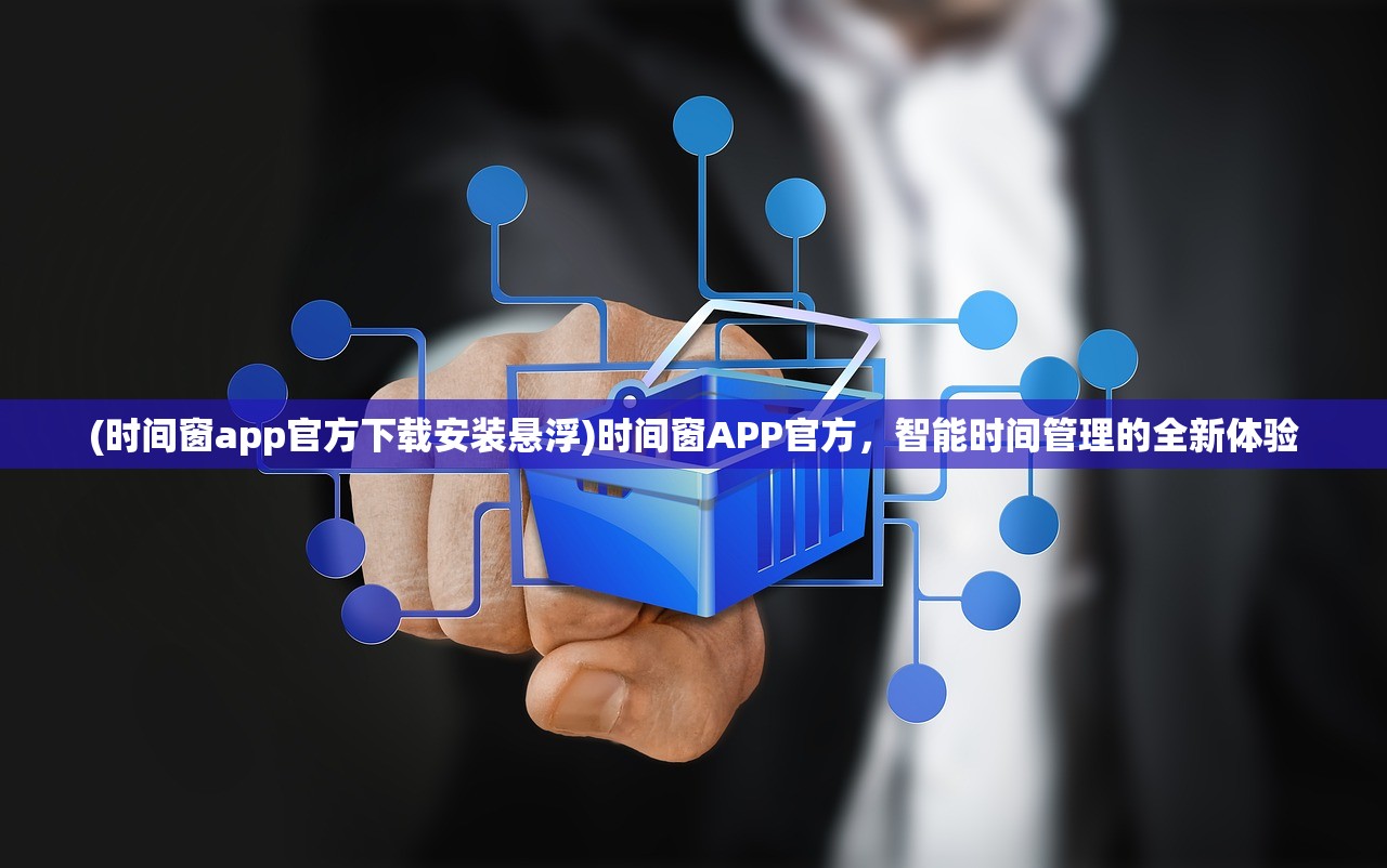 (时间窗app官方下载安装悬浮)时间窗APP官方,智能时间管理的全新体验 (时间窗app官方下载安装悬浮)时间窗APP官方,智能时间管理的全新体验