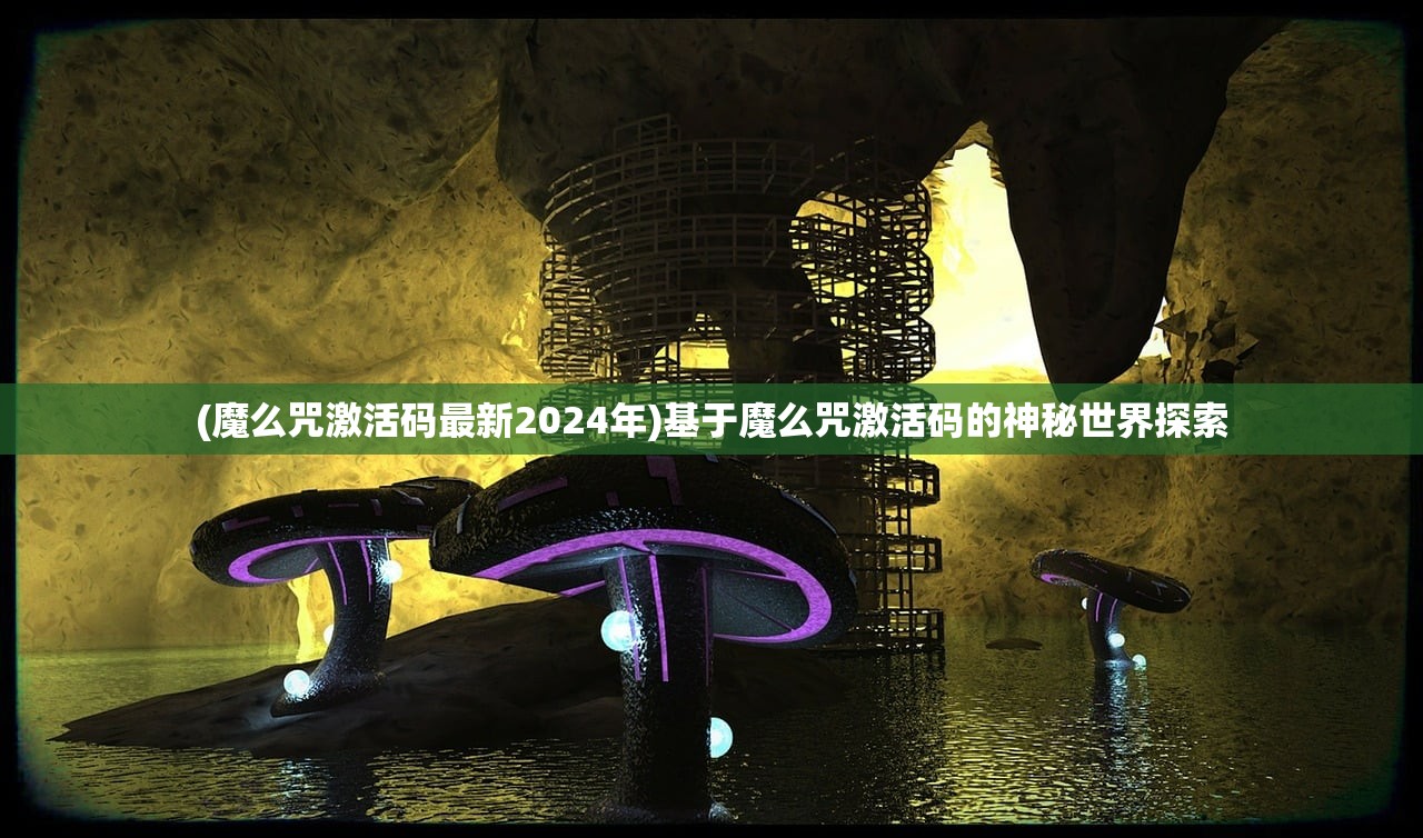 (魔么咒激活码最新2024年)基于魔么咒激活码的神秘世界探索 (魔么咒激活码最新2024年)基于魔么咒激活码的神秘世界探索
