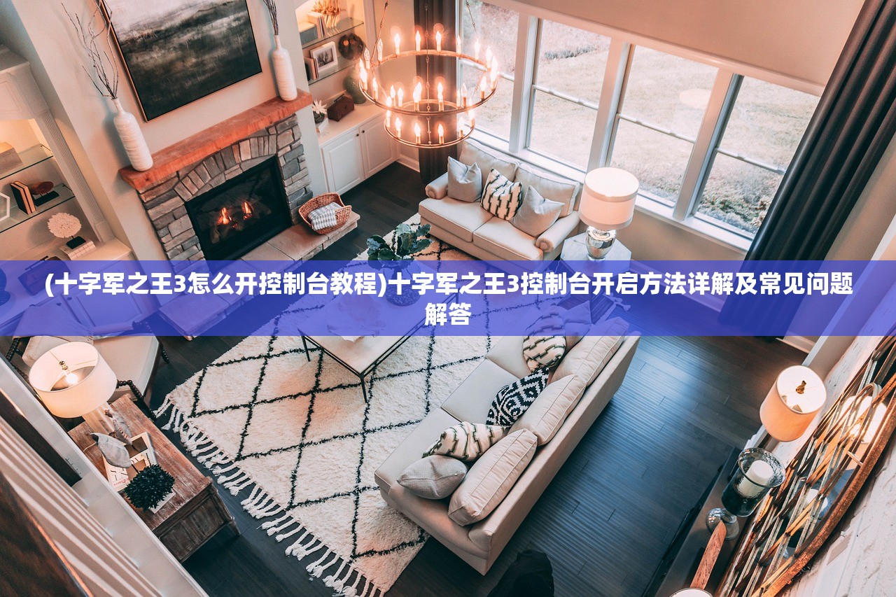 (十字军之王3怎么开控制台教程)十字军之王3控制台开启方法详解及常见问题解答 (十字军之王3怎么开控制台教程)十字军之王3控制台开启方法详解及常见问题解答