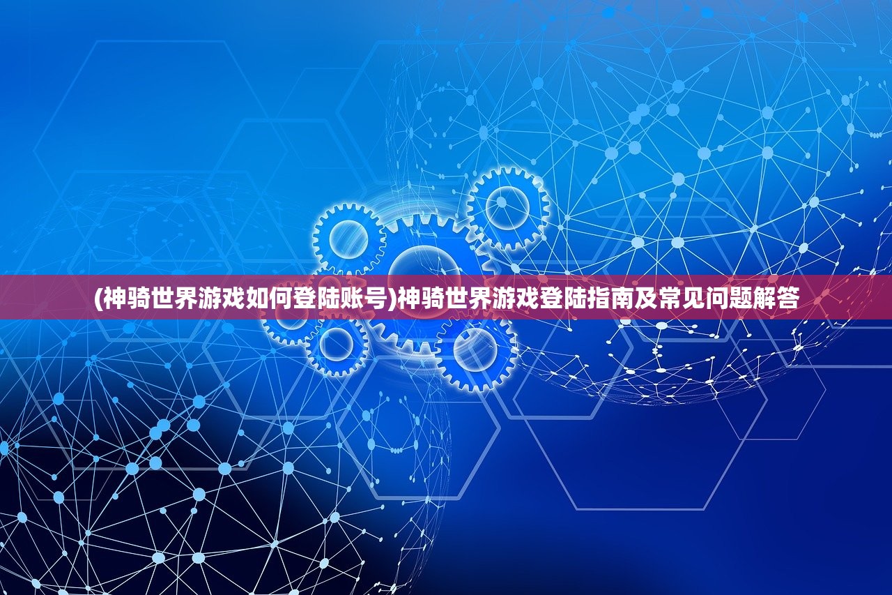 (神骑世界游戏如何登陆账号)神骑世界游戏登陆指南及常见问题解答 (神骑世界游戏如何登陆账号)神骑世界游戏登陆指南及常见问题解答