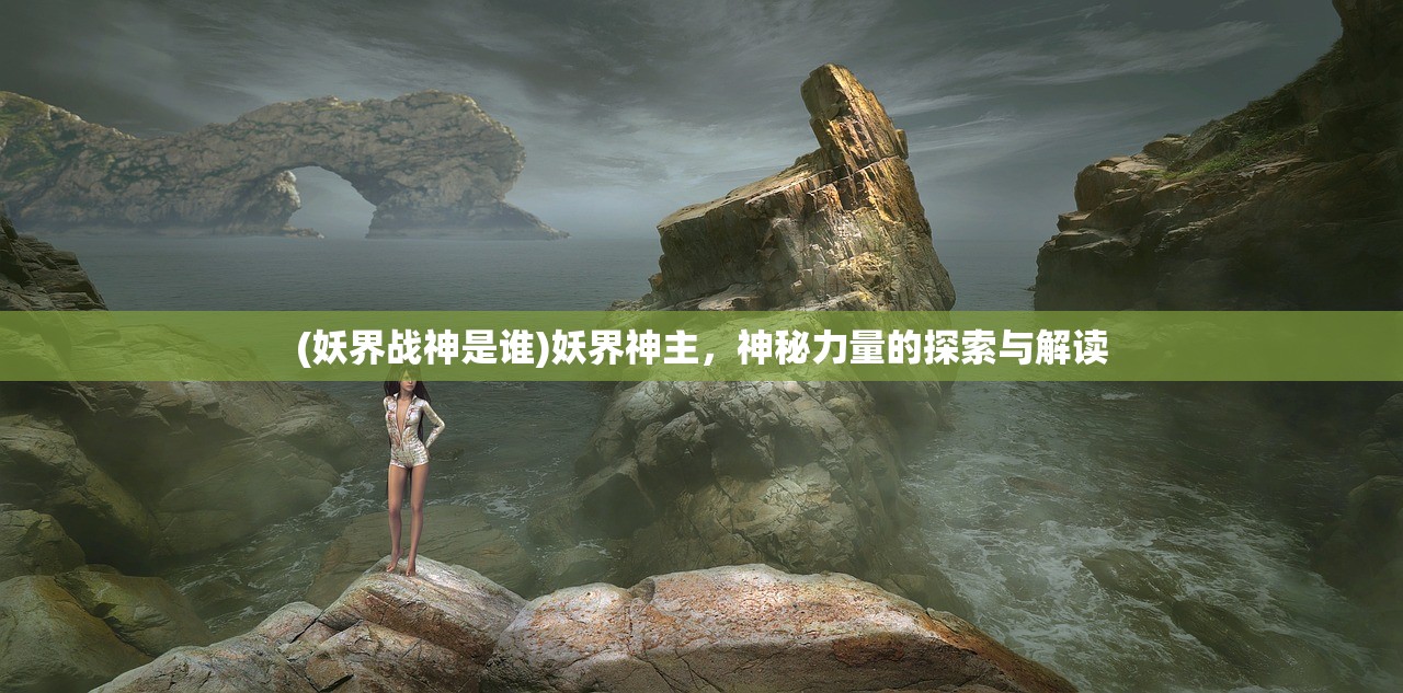 (妖界战神是谁)妖界神主，神秘力量的探索与解读