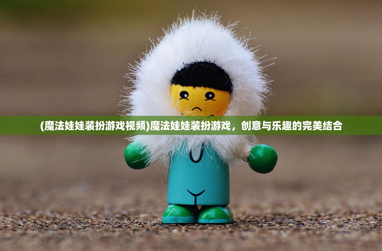 (魔法娃娃装扮游戏视频)魔法娃娃装扮游戏,创意与乐趣的完美结合 (魔法娃娃装扮游戏视频)魔法娃娃装扮游戏,创意与乐趣的完美结合