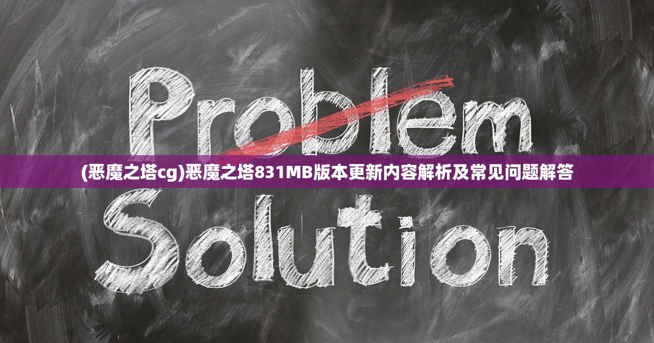 (恶魔之塔cg)恶魔之塔831MB版本更新内容解析及常见问题解答