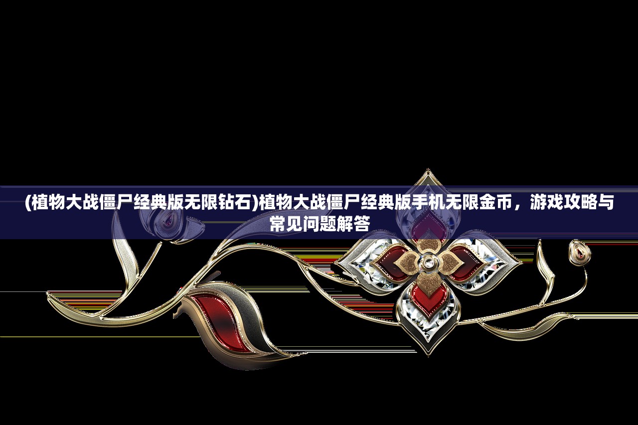 (植物大战僵尸经典版无限钻石)植物大战僵尸经典版手机无限金币，游戏攻略与常见问题解答
