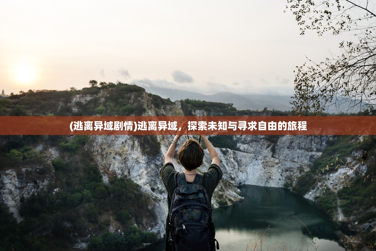 (逃离异域剧情)逃离异域，探索未知与寻求自由的旅程