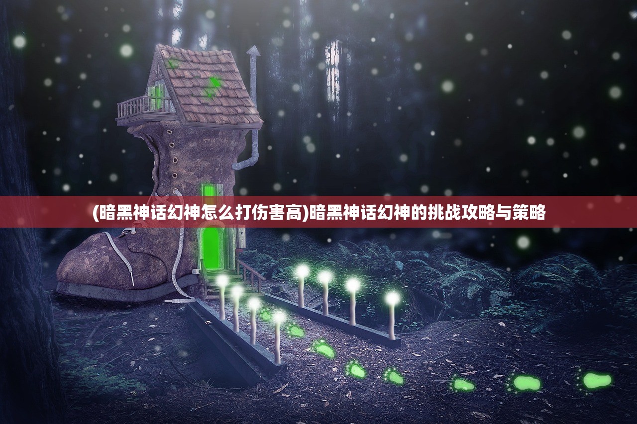 (暗黑神话幻神怎么打伤害高)暗黑神话幻神的挑战攻略与策略