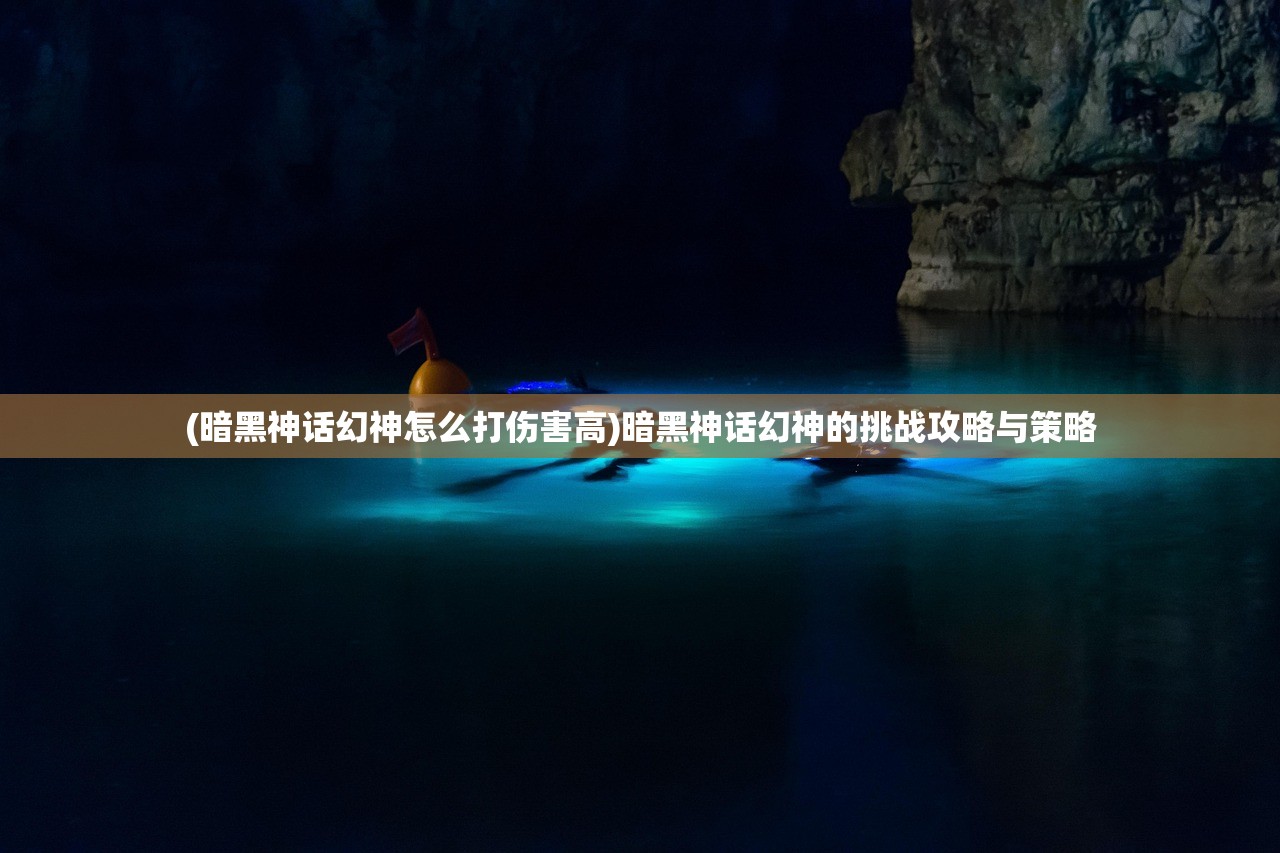 (暗黑神话幻神怎么打伤害高)暗黑神话幻神的挑战攻略与策略