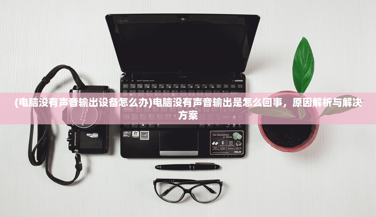 (电脑没有声音输出设备怎么办)电脑没有声音输出是怎么回事，原因解析与解决方案