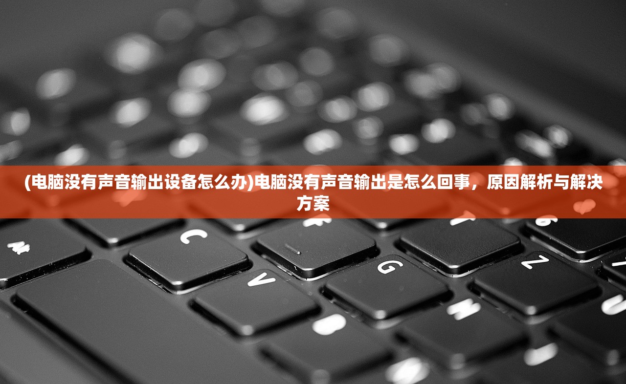 (电脑没有声音输出设备怎么办)电脑没有声音输出是怎么回事，原因解析与解决方案