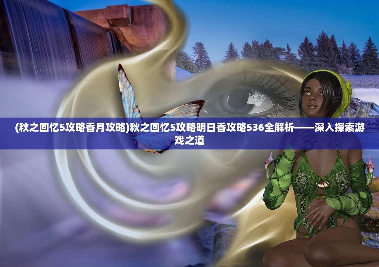 (秋之回忆5攻略香月攻略)秋之回忆5攻略明日香攻略536全解析——深入探索游戏之道 (秋之回忆5攻略香月攻略)秋之回忆5攻略明日香攻略536全解析——深入探索游戏之道