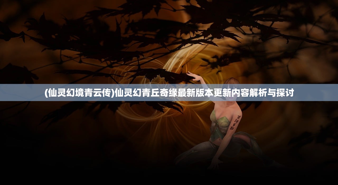 (仙灵幻境青云传)仙灵幻青丘奇缘最新版本更新内容解析与探讨 (仙灵幻境青云传)仙灵幻青丘奇缘最新版本更新内容解析与探讨
