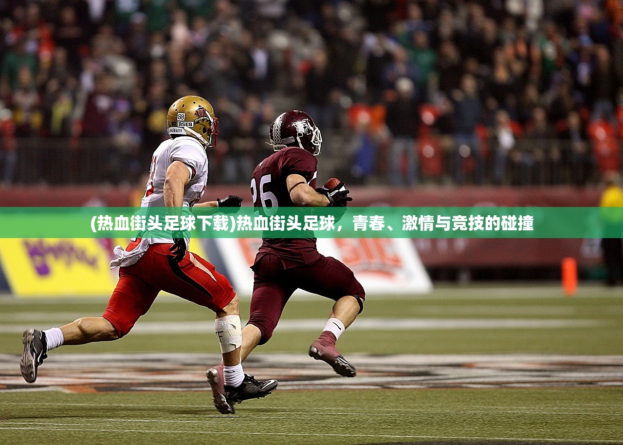 (热血街头足球下载)热血街头足球,青春、激情与竞技的碰撞 (热血街头足球下载)热血街头足球,青春、激情与竞技的碰撞