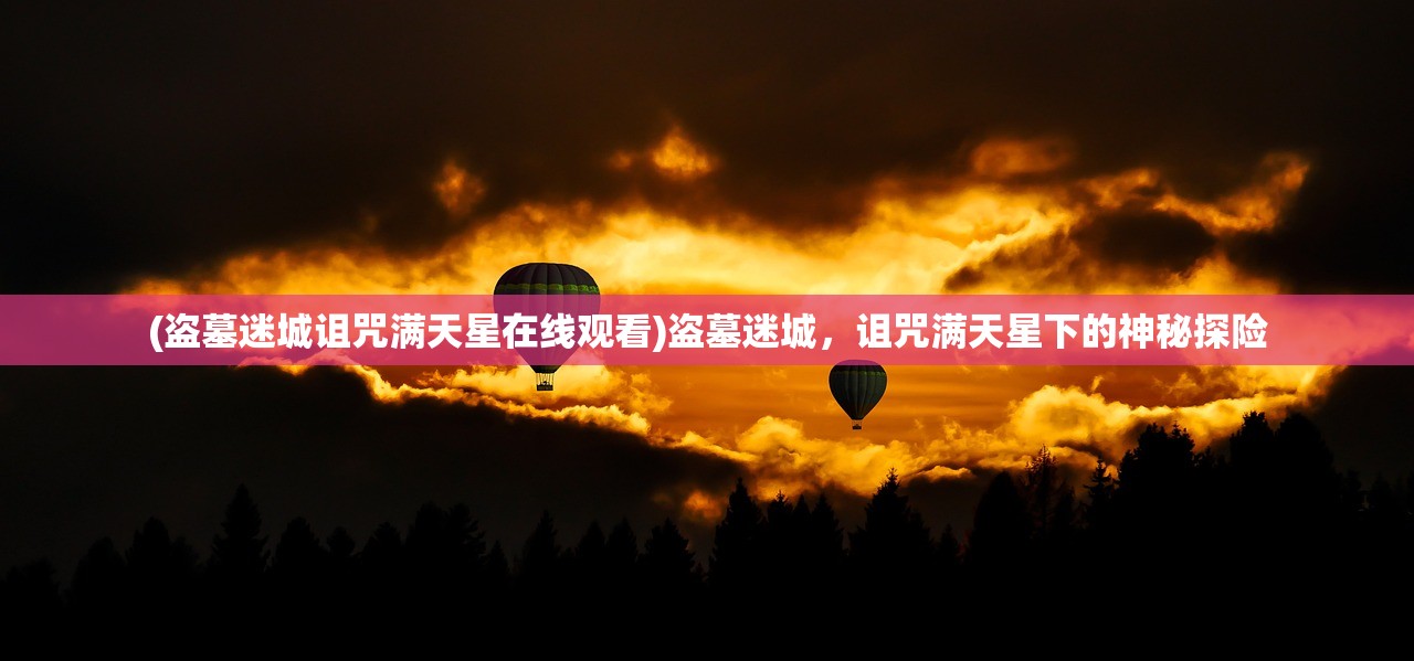 (盗墓迷城诅咒满天星在线观看)盗墓迷城，诅咒满天星下的神秘探险