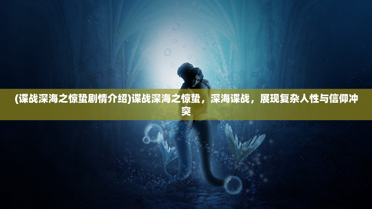 (谍战深海之惊蛰剧情介绍)谍战深海之惊蛰,深海谍战,展现复杂人性与信仰冲突 (谍战深海之惊蛰剧情介绍)谍战深海之惊蛰,深海谍战,展现复杂人性与信仰冲突