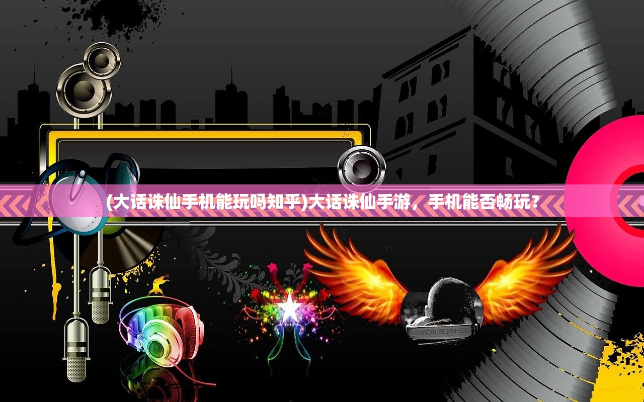 (大话诛仙手机能玩吗知乎)大话诛仙手游,手机能否畅玩? (大话诛仙手机能玩吗知乎)大话诛仙手游,手机能否畅玩?