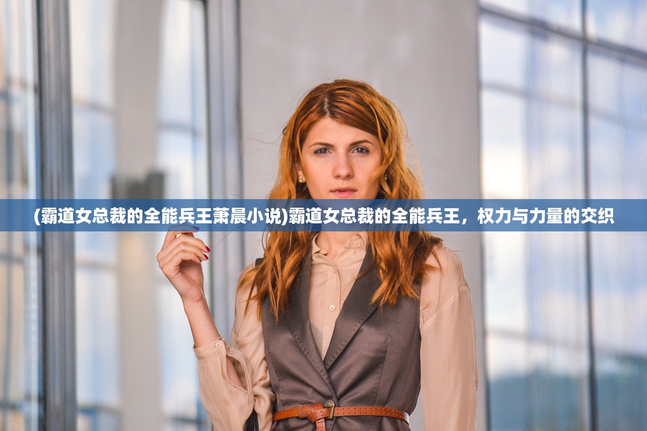 (霸道女总裁的全能兵王萧晨小说)霸道女总裁的全能兵王,权力与力量的交织 (霸道女总裁的全能兵王萧晨小说)霸道女总裁的全能兵王,权力与力量的交织