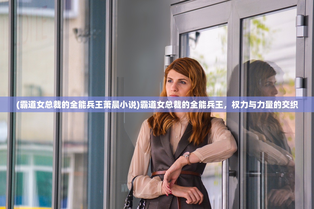 (霸道女总裁的全能兵王萧晨小说)霸道女总裁的全能兵王,权力与力量的交织 (霸道女总裁的全能兵王萧晨小说)霸道女总裁的全能兵王,权力与力量的交织