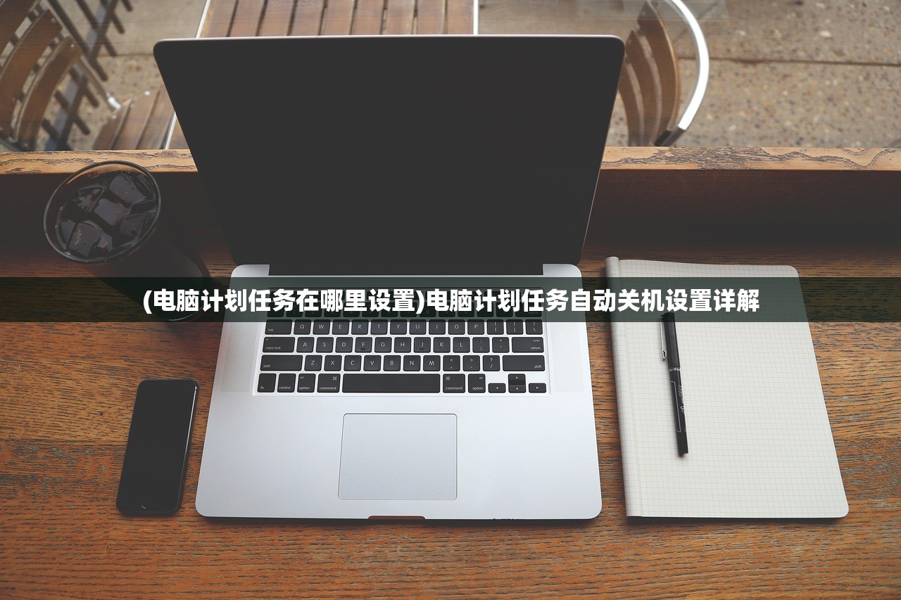 (电脑计划任务在哪里设置)电脑计划任务自动关机设置详解 (电脑计划任务在哪里设置)电脑计划任务自动关机设置详解