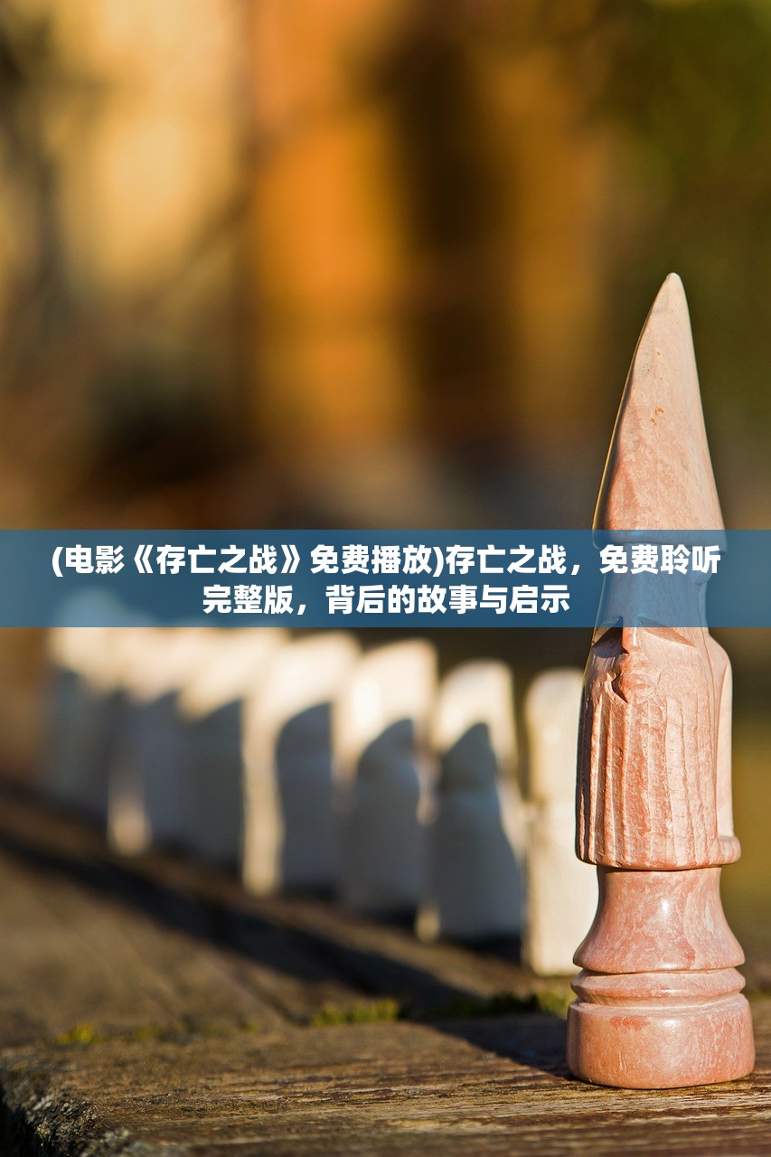 (电影《存亡之战》免费播放)存亡之战，免费聆听完整版，背后的故事与启示
