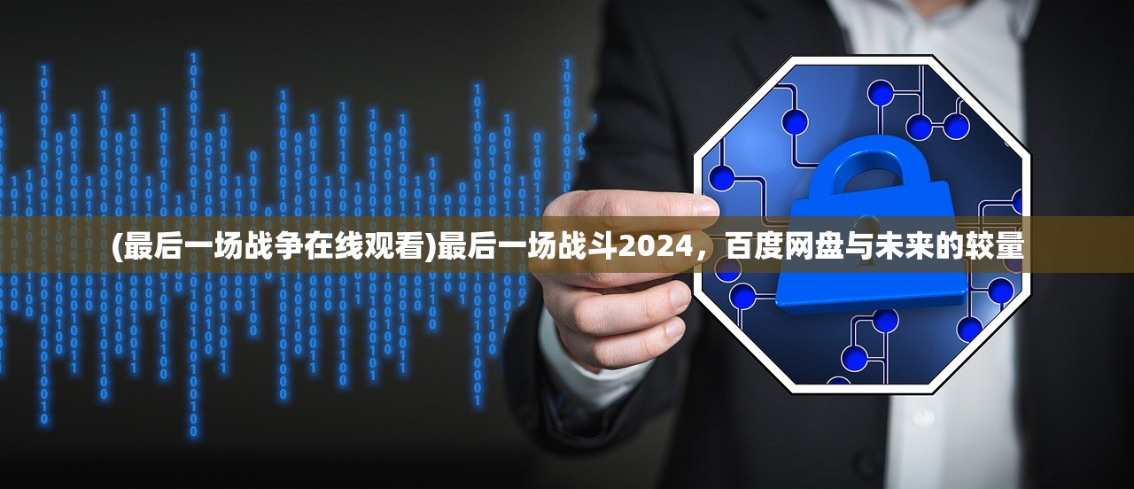 (最后一场战争在线观看)最后一场战斗2024，百度网盘与未来的较量